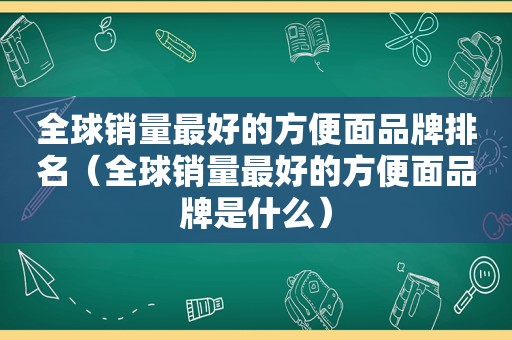 全球销量最好的方便面品牌排名（全球销量最好的方便面品牌是什么）