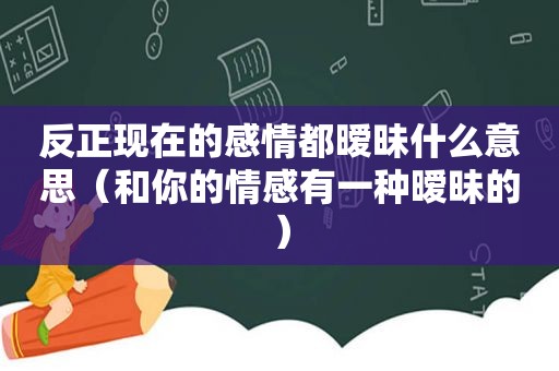 反正现在的感情都暧昧什么意思（和你的情感有一种暧昧的）