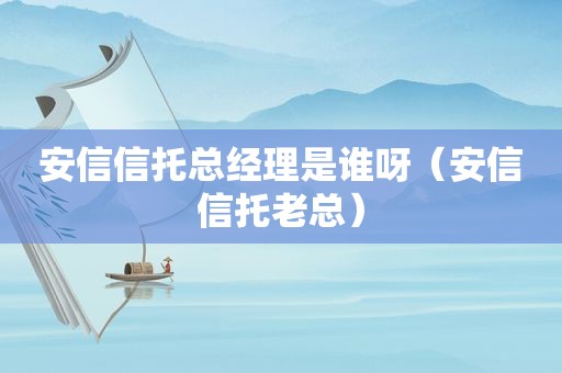 安信信托总经理是谁呀（安信信托老总）