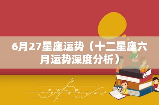 6月27星座运势（十二星座六月运势深度分析）