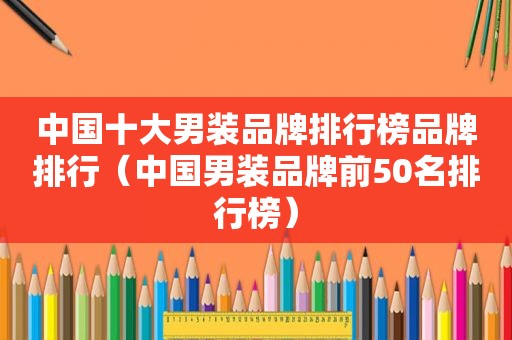 中国十大男装品牌排行榜品牌排行（中国男装品牌前50名排行榜）