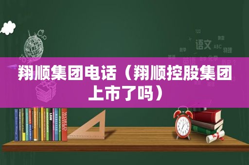 翔顺集团电话（翔顺控股集团上市了吗）