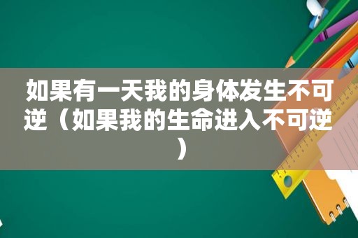 如果有一天我的身体发生不可逆（如果我的生命进入不可逆）