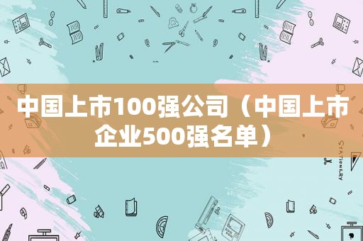 中国上市100强公司（中国上市企业500强名单）