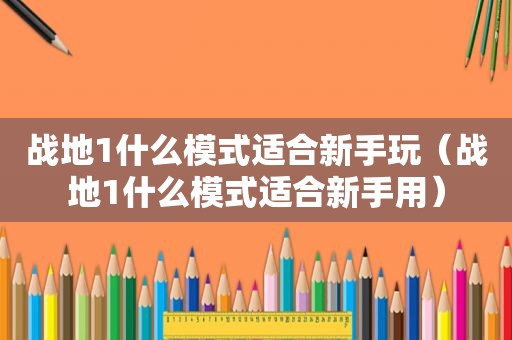 战地1什么模式适合新手玩（战地1什么模式适合新手用）