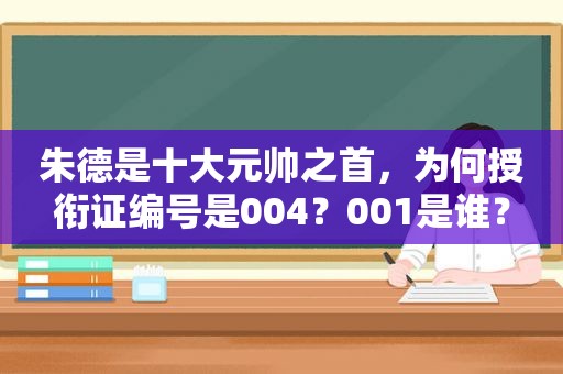 朱德是十大元帅之首，为何授衔证编号是004？001是谁？