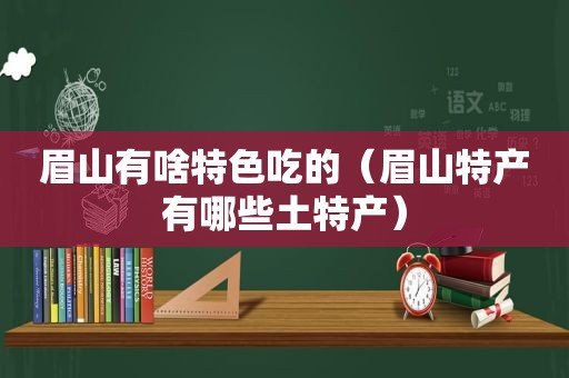 眉山有啥特色吃的（眉山特产有哪些土特产）