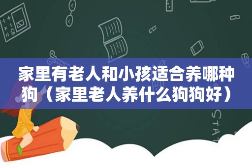 家里有老人和小孩适合养哪种狗（家里老人养什么狗狗好）