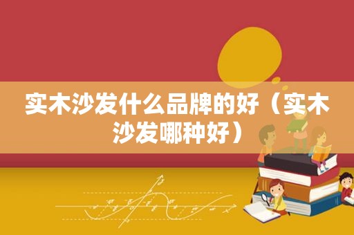 实木沙发什么品牌的好（实木沙发哪种好）