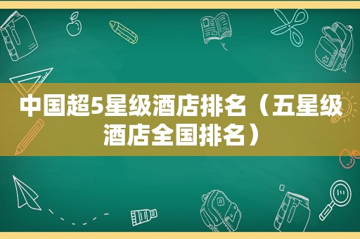 中国超5星级酒店排名（五星级酒店全国排名）