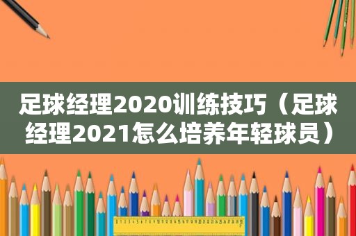 足球经理2020训练技巧（足球经理2021怎么培养年轻球员）