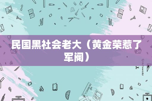 民国黑社会老大（黄金荣惹了军阀）