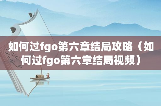 如何过fgo第六章结局攻略（如何过fgo第六章结局视频）