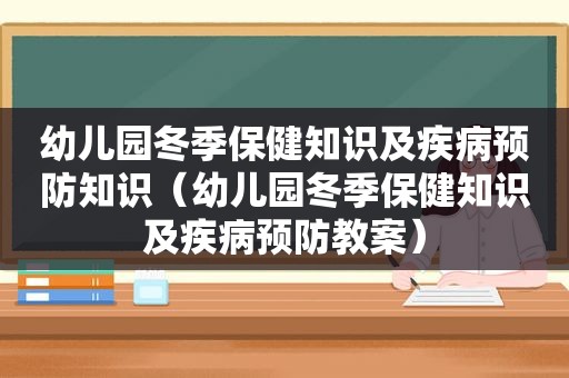 幼儿园冬季保健知识及疾病预防知识（幼儿园冬季保健知识及疾病预防教案）