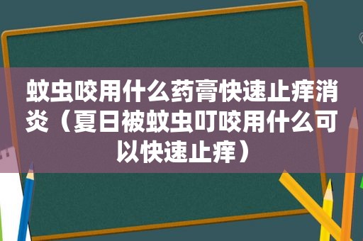 蚊虫咬用什么药膏快速止痒消炎（夏日被蚊虫叮咬用什么可以快速止痒）