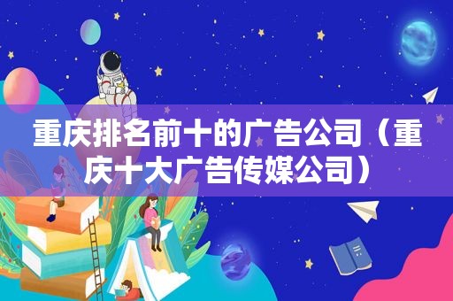 重庆排名前十的广告公司（重庆十大广告传媒公司）