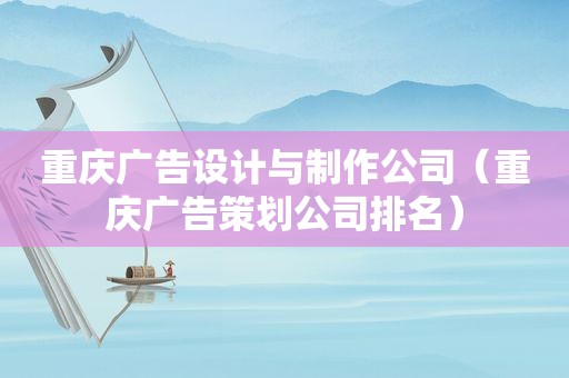 重庆广告设计与制作公司（重庆广告策划公司排名）