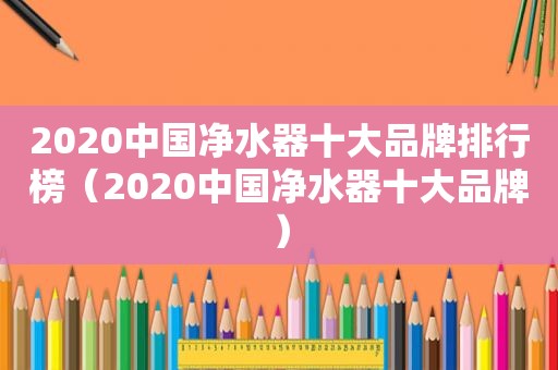 2020中国净水器十大品牌排行榜（2020中国净水器十大品牌）