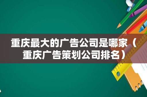 重庆最大的广告公司是哪家（重庆广告策划公司排名）