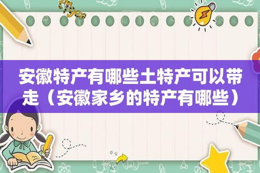 安徽特产有哪些土特产可以带走（安徽家乡的特产有哪些）