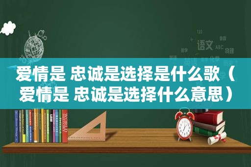 爱情是 忠诚是选择是什么歌（爱情是 忠诚是选择什么意思）