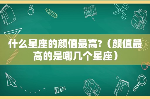 什么星座的颜值最高?（颜值最高的是哪几个星座）