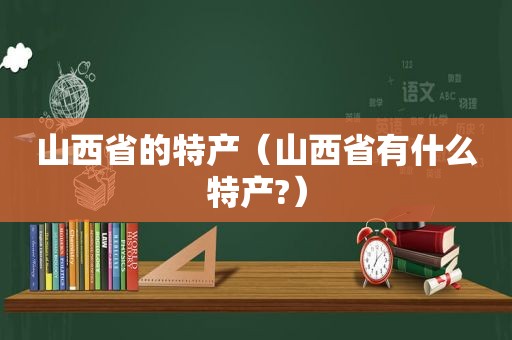 山西省的特产（山西省有什么特产?）