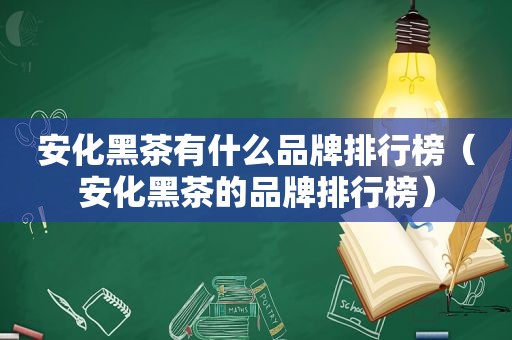 安化黑茶有什么品牌排行榜（安化黑茶的品牌排行榜）