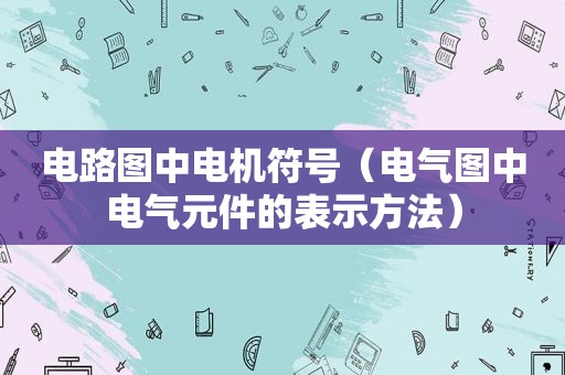 电路图中电机符号（电气图中电气元件的表示方法）