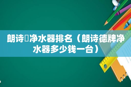 朗诗徳净水器排名（朗诗德牌净水器多少钱一台）