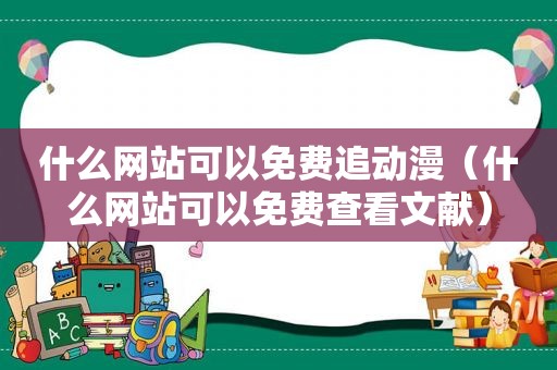 什么网站可以免费追动漫（什么网站可以免费查看文献）