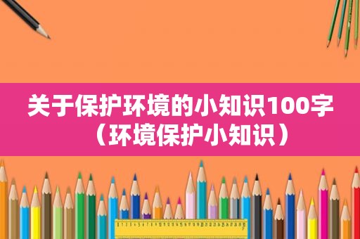 关于保护环境的小知识100字（环境保护小知识）