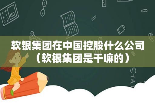 软银集团在中国控股什么公司（软银集团是干嘛的）