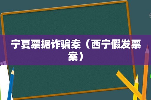 宁夏票据诈骗案（西宁假发票案）