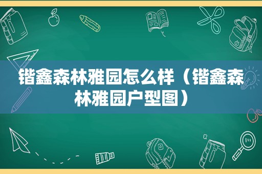 锴鑫森林雅园怎么样（锴鑫森林雅园户型图）