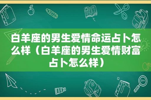 白羊座的男生爱情命运占卜怎么样（白羊座的男生爱情财富占卜怎么样）