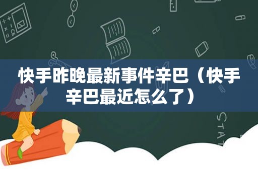 快手昨晚最新事件辛巴（快手辛巴最近怎么了）