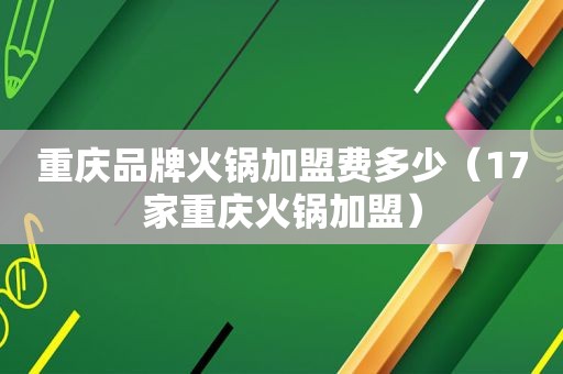 重庆品牌火锅加盟费多少（17家重庆火锅加盟）