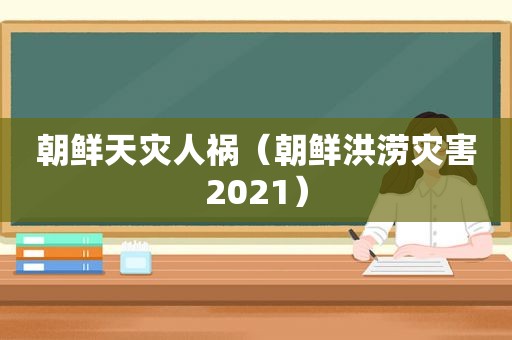 朝鲜天灾人祸（朝鲜洪涝灾害2021）