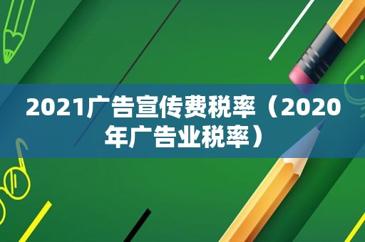 2021广告宣传费税率（2020年广告业税率）