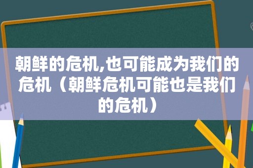 朝鲜的危机,也可能成为我们的危机（朝鲜危机可能也是我们的危机）