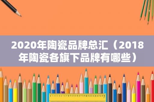 2020年陶瓷品牌总汇（2018年陶瓷各旗下品牌有哪些）