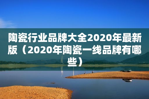 陶瓷行业品牌大全2020年最新版（2020年陶瓷一线品牌有哪些）