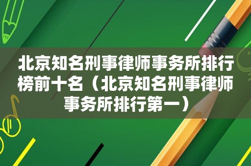 北京知名刑事律师事务所排行榜前十名（北京知名刑事律师事务所排行第一）