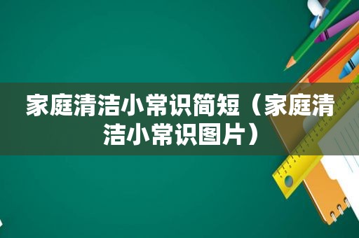 家庭清洁小常识简短（家庭清洁小常识图片）