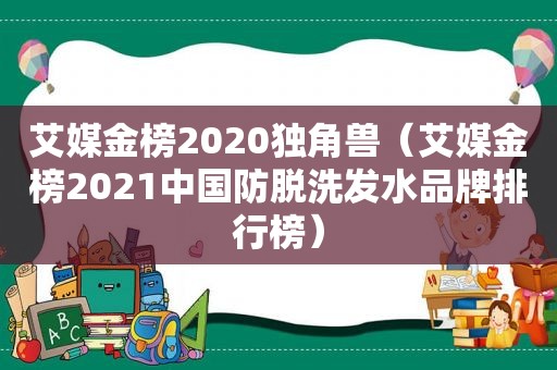 艾媒金榜2020独角兽（艾媒金榜2021中国防脱洗发水品牌排行榜）