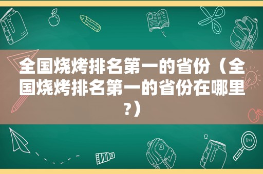 全国烧烤排名第一的省份（全国烧烤排名第一的省份在哪里?）