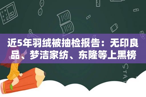 近5年羽绒被抽检报告：无印良品、梦洁家纺、东隆等上黑榜