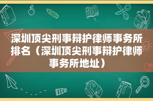 深圳顶尖刑事辩护律师事务所排名（深圳顶尖刑事辩护律师事务所地址）