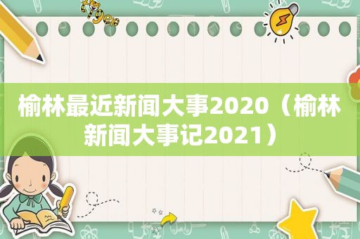 榆林最近新闻大事2020（榆林新闻大事记2021）